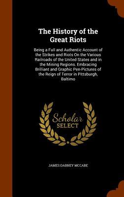 The History of the Great Riots: Being a Full and Authentic Account of the Strikes and Riots On the Various Railroads of the United States and in the M
