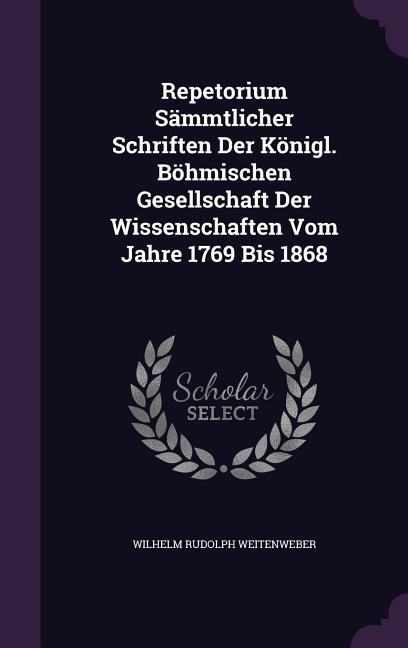 Repetorium Sämmtlicher Schriften Der Königl. Böhmischen Gesellschaft Der Wissenschaften Vom Jahre 1769 Bis 1868