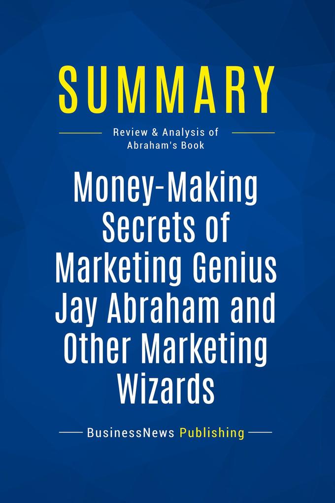 Summary: Money-Making Secrets of Marketing Genius Jay Abraham and Other Marketing Wizards
