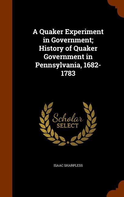 A Quaker Experiment in Government; History of Quaker Government in Pennsylvania 1682-1783