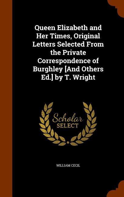 Queen Elizabeth and Her Times Original Letters Selected From the Private Correspondence of Burghley [And Others Ed.] by T. Wright
