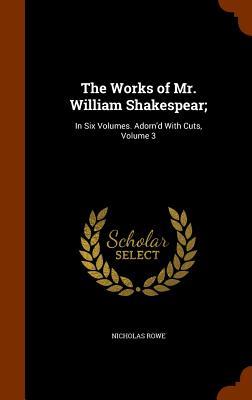 The Works of Mr. William Shakespear;: In Six Volumes. Adorn‘d With Cuts Volume 3
