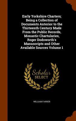 Early Yorkshire Charters; Being a Collection of Documents Anterior to the Thirteenth Century Made From the Public Records Monastic Chartularies Roger Dodsworth‘s Manuscripts and Other Available Sources Volume 1