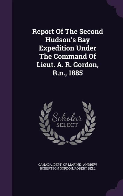 Report Of The Second Hudson‘s Bay Expedition Under The Command Of Lieut. A. R. Gordon R.n. 1885