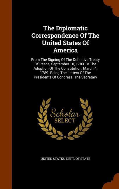 The Diplomatic Correspondence Of The United States Of America: From The Signing Of The Definitive Treaty Of Peace September 10 1783 To The Adoption