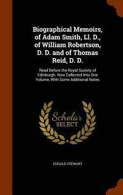 Biographical Memoirs of Adam Smith Ll. D. of William Robertson D. D. and of Thomas Reid D. D.