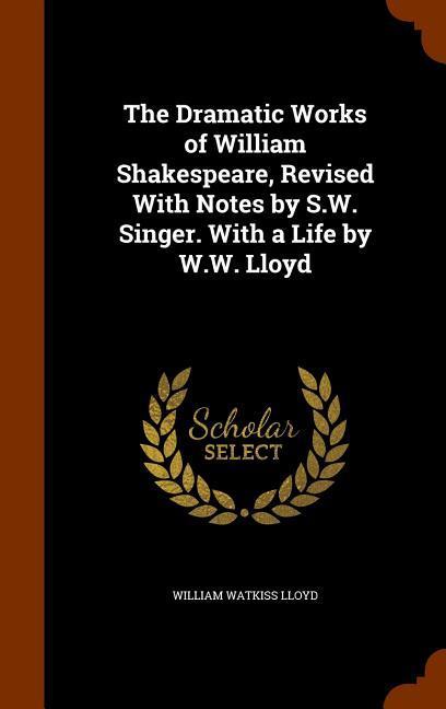The Dramatic Works of William Shakespeare Revised With Notes by S.W. Singer. With a Life by W.W. Lloyd