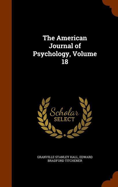 The American Journal of Psychology Volume 18 - Granville Stanley Hall/ Edward Bradford Titchener