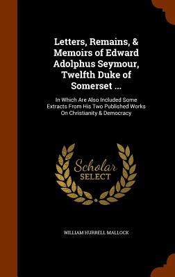 Letters Remains & Memoirs of Edward Adolphus Seymour Twelfth Duke of Somerset ...: In Which Are Also Included Some Extracts From His Two Published