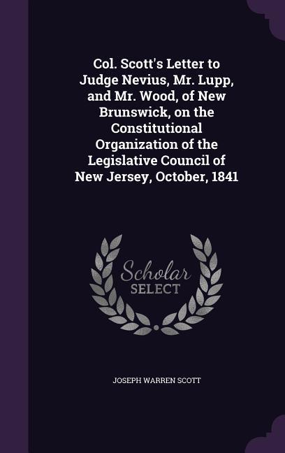 Col. Scott‘s Letter to Judge Nevius Mr. Lupp and Mr. Wood of New Brunswick on the Constitutional Organization of the Legislative Council of New Je