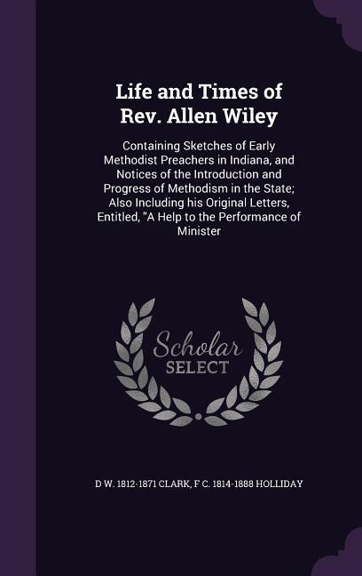 Life and Times of Rev. Allen Wiley: Containing Sketches of Early Methodist Preachers in Indiana and Notices of the Introduction and Progress of Metho