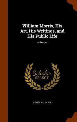 William Morris His Art His Writings and His Public Life