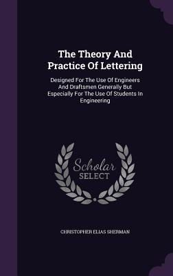 The Theory And Practice Of Lettering: ed For The Use Of Engineers And Draftsmen Generally But Especially For The Use Of Students In Engineering