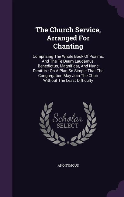 The Church Service Arranged For Chanting: Comprising The Whole Book Of Psalms And The Te Deum Laudamus Benedictus Magnificat And Nunc Dimittis: O