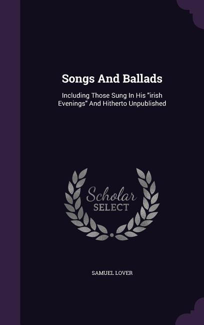 Songs And Ballads: Including Those Sung In His irish Evenings And Hitherto Unpublished