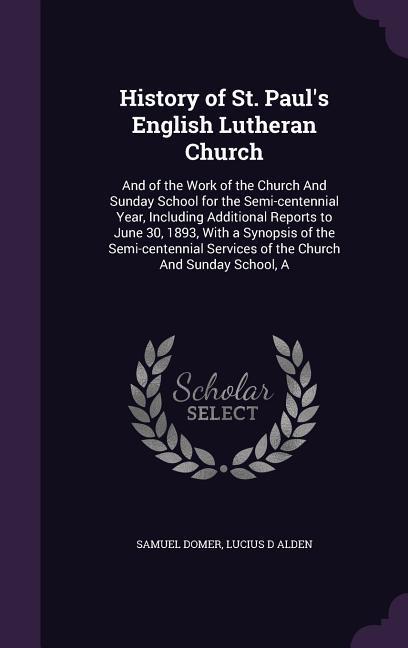 History of St. Paul‘s English Lutheran Church: And of the Work of the Church And Sunday School for the Semi-centennial Year Including Additional Repo