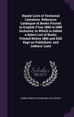Handy Lists of Technical Literature. Reference Catalogue of Books Printed in English From 1880 to 1888 Inclusive; to Which is Added a Select List of Books Printed Before 1880 and Still Kept on Publishers‘ and Jobbers‘ Lists