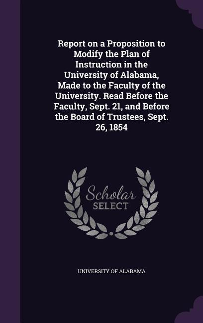 Report on a Proposition to Modify the Plan of Instruction in the University of Alabama Made to the Faculty of the University. Read Before the Faculty