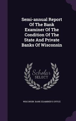 Semi-annual Report Of The Bank Examiner Of The Condition Of The State And Private Banks Of Wisconsin