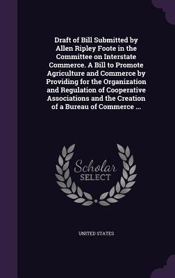 Draft of Bill Submitted by Allen Ripley Foote in the Committee on Interstate Commerce. A Bill to Promote Agriculture and Commerce by Providing for the Organization and Regulation of Cooperative Associations and the Creation of a Bureau of Commerce ...