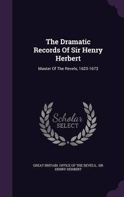 The Dramatic Records Of Sir Henry Herbert: Master Of The Revels 1623-1673