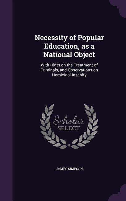 Necessity of Popular Education as a National Object: With Hints on the Treatment of Criminals and Observations on Homicidal Insanity