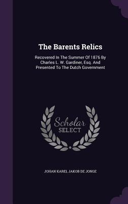 The Barents Relics: Recovered In The Summer Of 1876 By Charles L. W. Gardiner Esq. And Presented To The Dutch Government