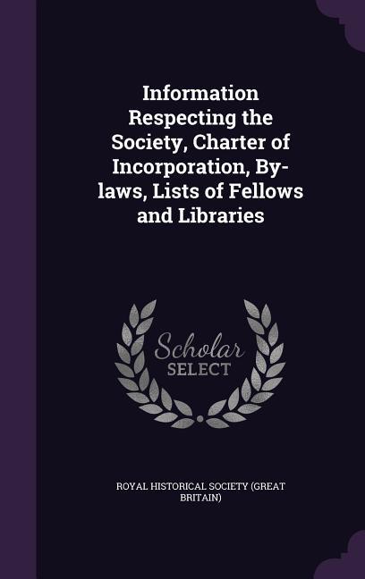 Information Respecting the Society Charter of Incorporation By-laws Lists of Fellows and Libraries
