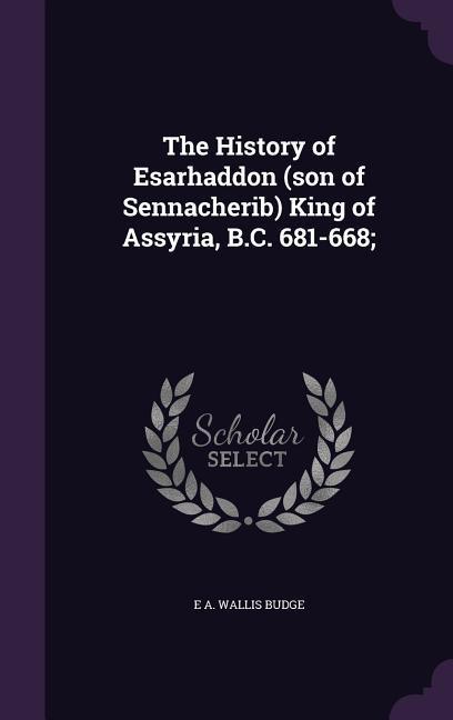 The History of Esarhaddon (son of Sennacherib) King of Assyria B.C. 681-668;