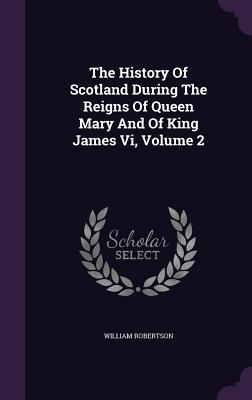 The History Of Scotland During The Reigns Of Queen Mary And Of King James Vi Volume 2