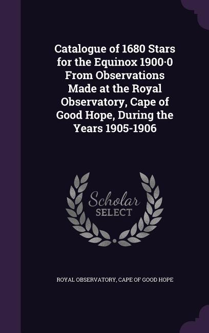 Catalogue of 1680 Stars for the Equinox 1900-0 From Observations Made at the Royal Observatory Cape of Good Hope During the Years 1905-1906