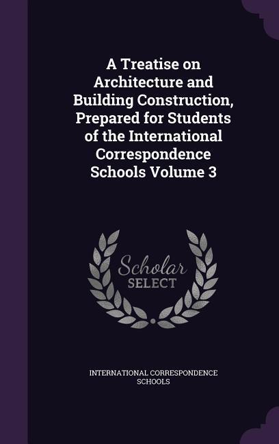 A Treatise on Architecture and Building Construction Prepared for Students of the International Correspondence Schools Volume 3