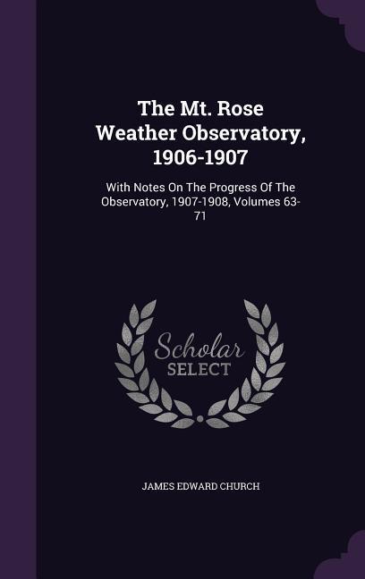 The Mt. Rose Weather Observatory 1906-1907: With Notes On The Progress Of The Observatory 1907-1908 Volumes 63-71