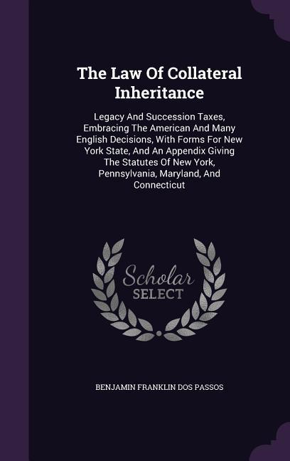 The Law Of Collateral Inheritance: Legacy And Succession Taxes Embracing The American And Many English Decisions With Forms For New York State And