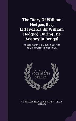The Diary Of William Hedges Esq. (afterwards Sir William Hedges) During His Agency In Bengal: As Well As On His Voyage Out And Return Overland (1681
