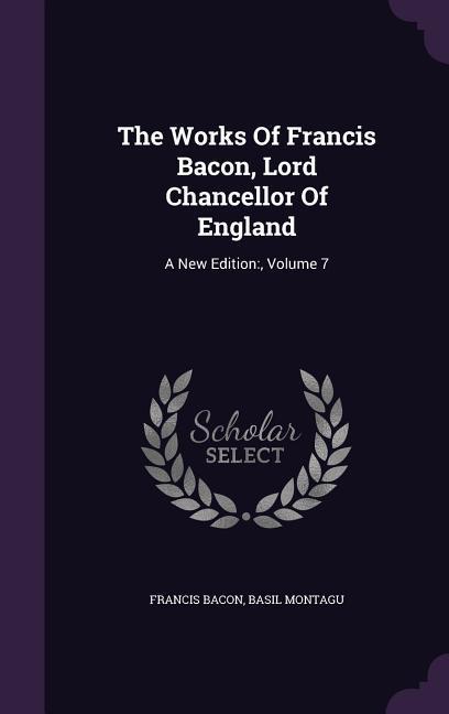 The Works Of Francis Bacon Lord Chancellor Of England: A New Edition:  Volume 7 - Francis Bacon/ Basil Montagu