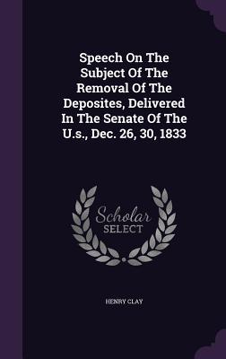 Speech On The Subject Of The Removal Of The Deposites Delivered In The Senate Of The U.s. Dec. 26 30 1833