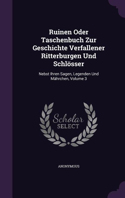 Ruinen Oder Taschenbuch Zur Geschichte Verfallener Ritterburgen Und Schlösser: Nebst Ihren Sagen Legenden Und Mährchen Volume 3