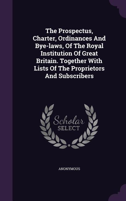 The Prospectus Charter Ordinances And Bye-laws Of The Royal Institution Of Great Britain. Together With Lists Of The Proprietors And Subscribers