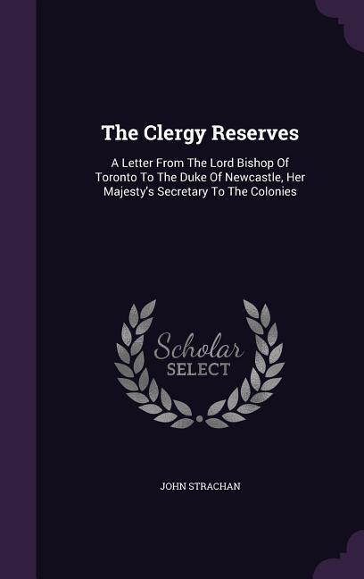 The Clergy Reserves: A Letter From The Lord Bishop Of Toronto To The Duke Of Newcastle Her Majesty‘s Secretary To The Colonies