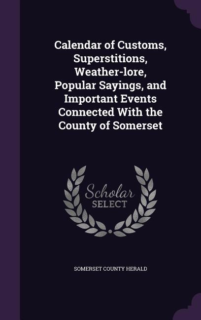 Calendar of Customs Superstitions Weather-lore Popular Sayings and Important Events Connected With the County of Somerset