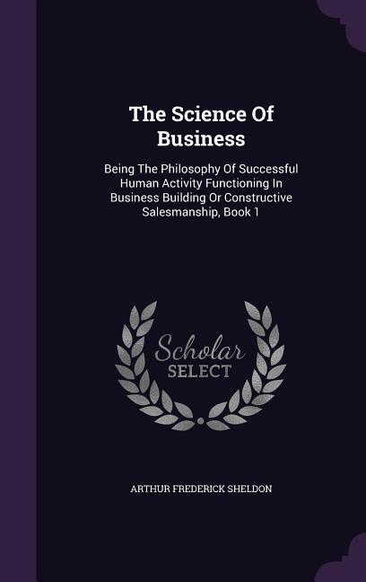 The Science Of Business: Being The Philosophy Of Successful Human Activity Functioning In Business Building Or Constructive Salesmanship Book
