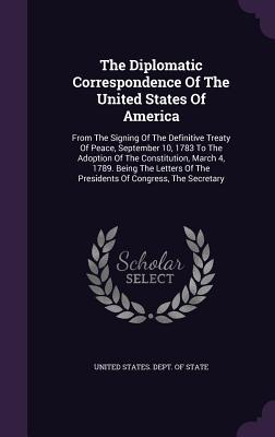 The Diplomatic Correspondence Of The United States Of America: From The Signing Of The Definitive Treaty Of Peace September 10 1783 To The Adoption