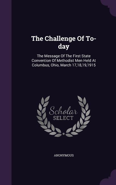 The Challenge Of To-day: The Message Of The First State Convention Of Methodist Men Held At Columbus Ohio March 1718191915