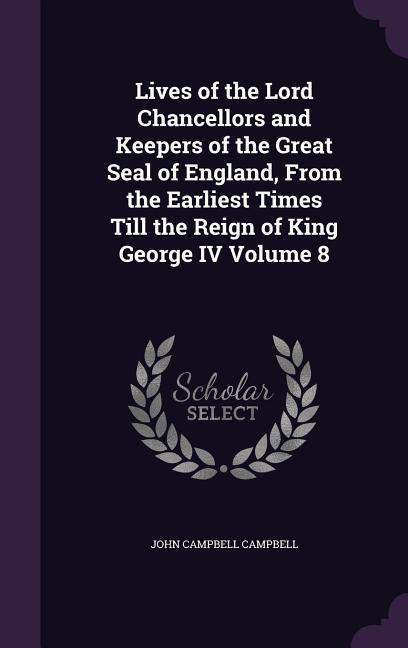 Lives of the Lord Chancellors and Keepers of the Great Seal of England From the Earliest Times Till the Reign of King George IV Volume 8