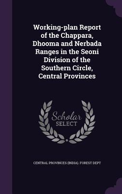 Working-plan Report of the Chappara Dhooma and Nerbada Ranges in the Seoni Division of the Southern Circle Central Provinces