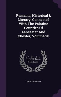 Remains Historical & Literary Connected With The Palatine Counties Of Lancaster And Chester Volume 20