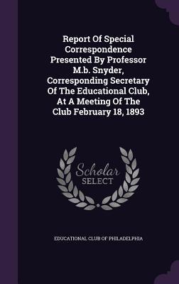 Report Of Special Correspondence Presented By Professor M.b. Snyder Corresponding Secretary Of The Educational Club At A Meeting Of The Club Februar