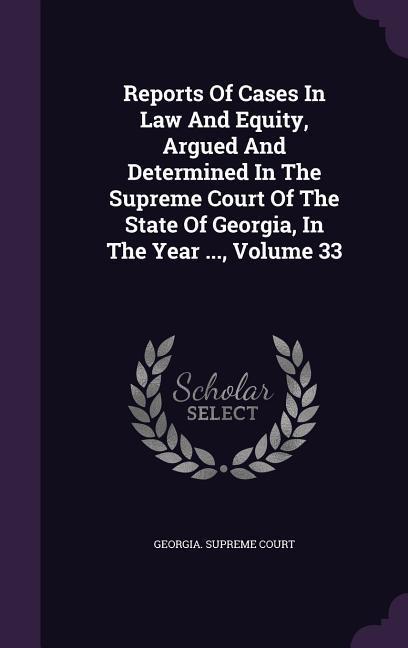Reports Of Cases In Law And Equity Argued And Determined In The Supreme Court Of The State Of Georgia In The Year ... Volume 33
