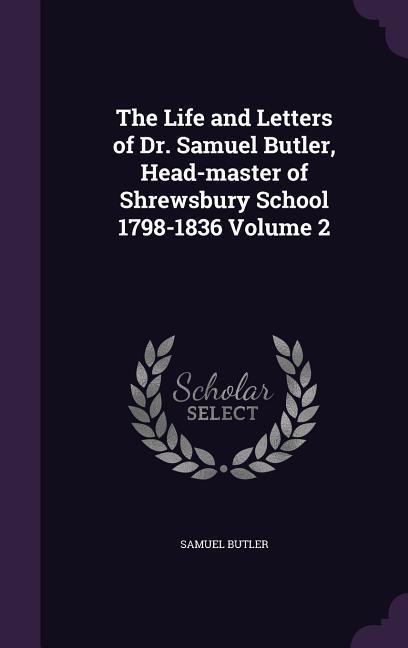 The Life and Letters of Dr. Samuel Butler Head-master of Shrewsbury School 1798-1836 Volume 2